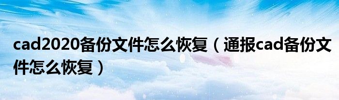 cad2020备份文件怎么恢复(通报cad备份文件怎么恢复)