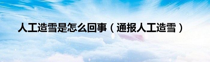 人工造雪是怎么回事(通报人工造雪)