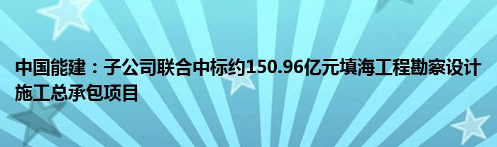 中国能建:子公司联合中标约150.96亿元填海工程勘察设计施工总承包项目