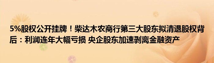 5%股权公开挂牌!柴达木农商行第三大股东拟清退股权背后:利润连年大幅亏损 央企股东加速剥离金融资产