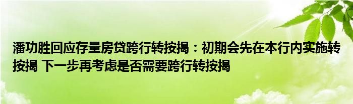 潘功胜回应存量房贷跨行转按揭:初期会先在本行内实施转按揭 下一步再考虑是否需要跨行转按揭