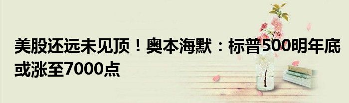 美股还远未见顶!奥本海默:标普500明年底或涨至7000点