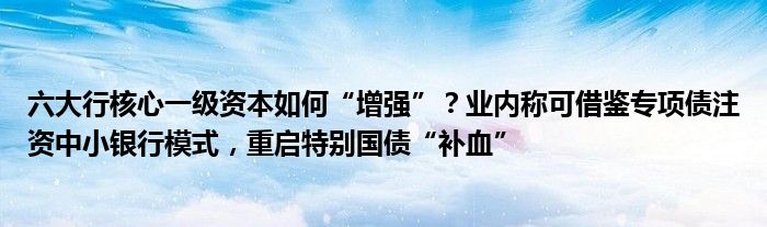 六大行核心一级资本如何“增强”?业内称可借鉴专项债注资中小银行模式,重启特别国债“补血”