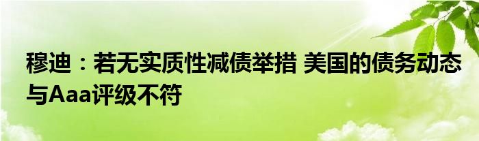 穆迪:若无实质性减债举措 美国的债务动态与Aaa评级不符