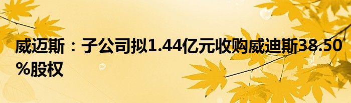 威迈斯:子公司拟1.44亿元收购威迪斯38.50%股权