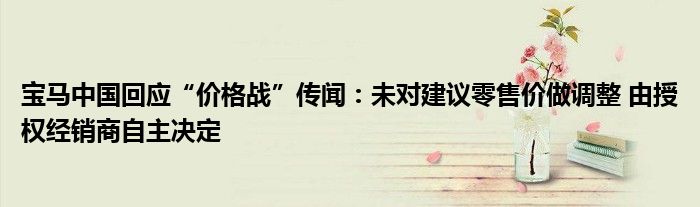 宝马中国回应“价格战”传闻:未对建议零售价做调整 由授权经销商自主决定