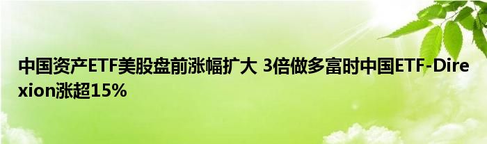 中国资产ETF美股盘前涨幅扩大 3倍做多富时中国ETF-Direxion涨超15%