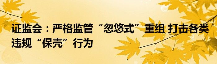证监会:严格监管“忽悠式”重组 打击各类违规“保壳”行为