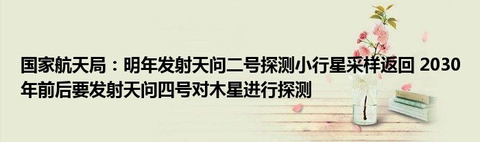 国家航天局:明年发射天问二号探测小行星采样返回 2030年前后要发射天问四号对木星进行探测