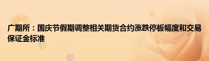 广期所:国庆节假期调整相关期货合约涨跌停板幅度和交易保证金标准