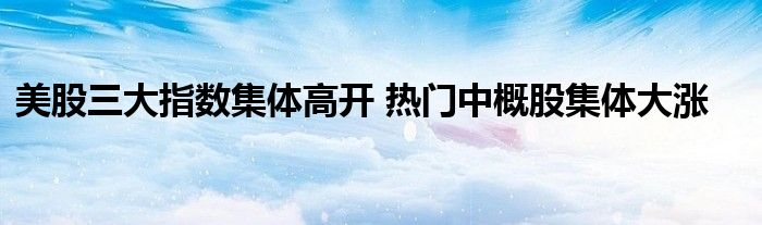美股三大指数集体高开 热门中概股集体大涨