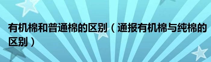 有机棉和普通棉的区别(通报有机棉与纯棉的区别)