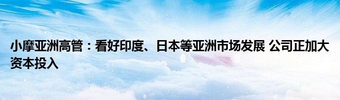 小摩亚洲高管:看好印度、日本等亚洲市场发展 公司正加大资本投入