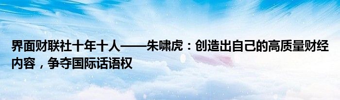 界面财联社十年十人——朱啸虎:创造出自己的高质量财经内容,争夺国际话语权