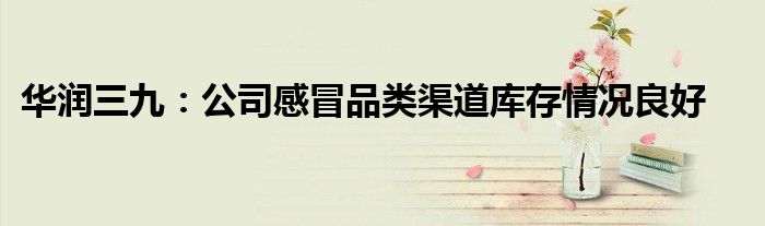 华润三九:公司感冒品类渠道库存情况良好