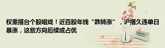 权重搭台个股唱戏!近百股年线“跌转涨”,沪指久违单日暴涨,这些方向后续或占优
