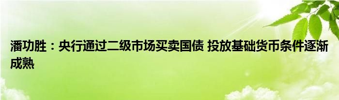 潘功胜:央行通过二级市场买卖国债 投放基础货币条件逐渐成熟
