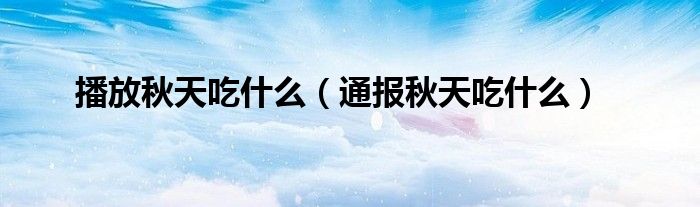 播放秋天吃什么(通报秋天吃什么)