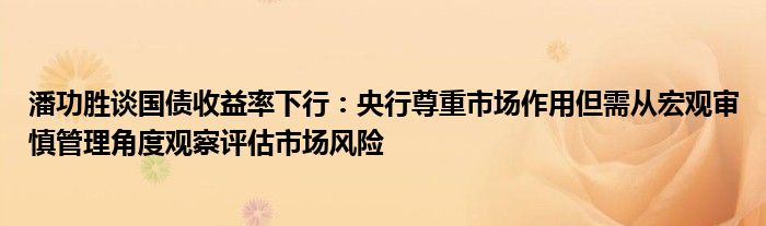 潘功胜谈国债收益率下行:央行尊重市场作用但需从宏观审慎管理角度观察评估市场风险