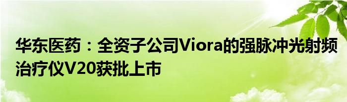 华东医药:全资子公司Viora的强脉冲光射频治疗仪V20获批上市