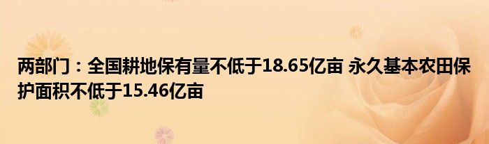 两部门:全国耕地保有量不低于18.65亿亩 永久基本农田保护面积不低于15.46亿亩