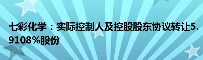 七彩化学:实际控制人及控股股东协议转让5.9108%股份