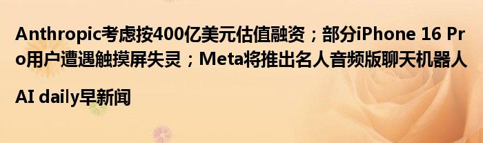 Anthropic考虑按400亿美元估值融资;部分iPhone 16 Pro用户遭遇触摸屏失灵;Meta将推出名人音频版聊天机器人|AI daily早新闻