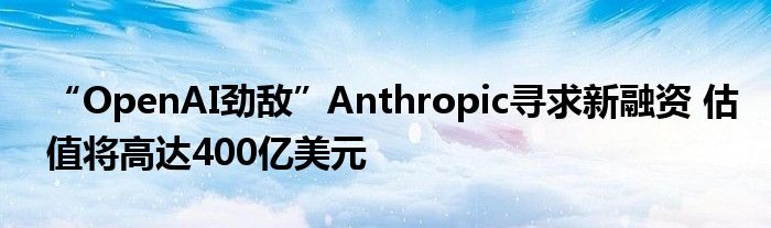 “OpenAI劲敌”Anthropic寻求新融资 估值将高达400亿美元