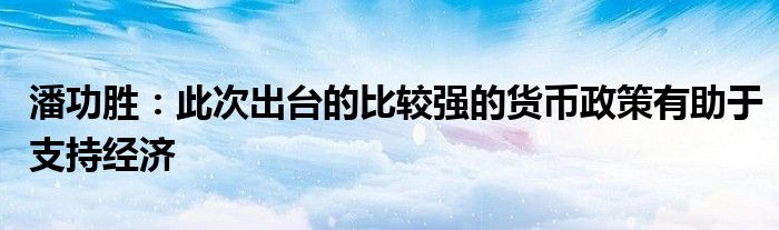 潘功胜:此次出台的比较强的货币政策有助于支持经济