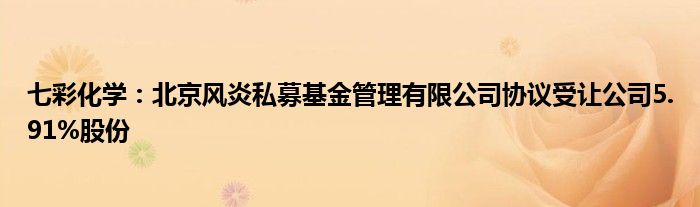 七彩化学:北京风炎私募基金管理有限公司协议受让公司5.91%股份
