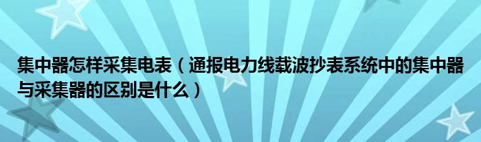 集中器怎样采集电表(通报电力线载波抄表系统中的集中器与采集器的区别是什么)