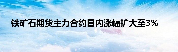 铁矿石期货主力合约日内涨幅扩大至3%