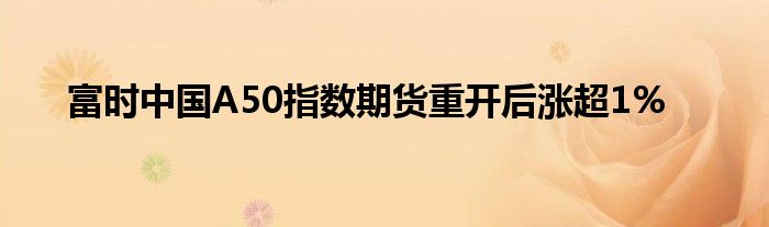 富时中国A50指数期货重开后涨超1%