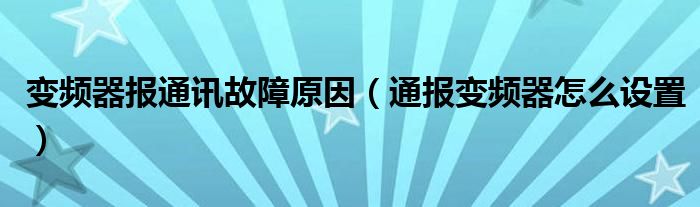 变频器报通讯故障原因(通报变频器怎么设置)