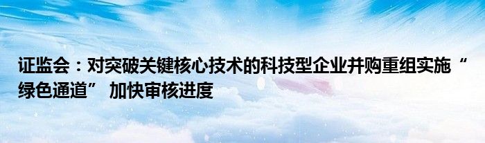 证监会:对突破关键核心技术的科技型企业并购重组实施“绿色通道” 加快审核进度