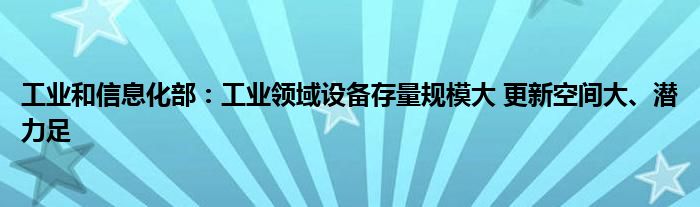 工业和信息化部:工业领域设备存量规模大 更新空间大、潜力足