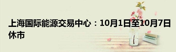 上海国际能源交易中心:10月1日至10月7日休市