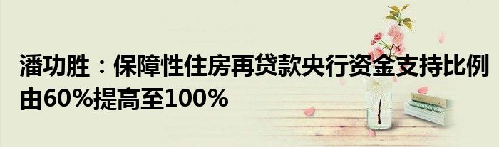 潘功胜:保障性住房再贷款央行资金支持比例由60%提高至100%