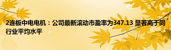 2连板中电电机:公司最新滚动市盈率为347.13 显著高于同行业平均水平
