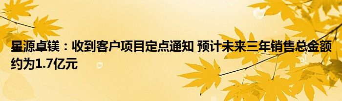 星源卓镁:收到客户项目定点通知 预计未来三年销售总金额约为1.7亿元