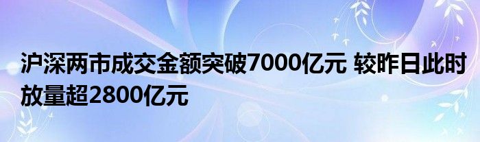 沪深两市成交金额突破7000亿元 较昨日此时放量超2800亿元