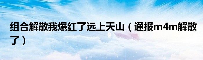 组合解散我爆红了远上天山(通报m4m解散了)