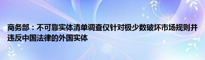 商务部:不可靠实体清单调查仅针对极少数破坏市场规则并违反中国法律的外国实体