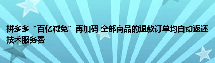 拼多多“百亿减免”再加码 全部商品的退款订单均自动返还技术服务费