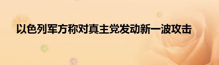 以色列军方称对真主党发动新一波攻击