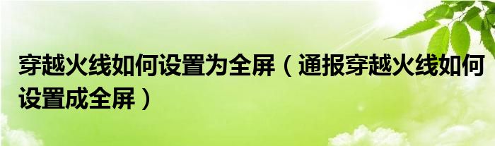 穿越火线如何设置为全屏(通报穿越火线如何设置成全屏)