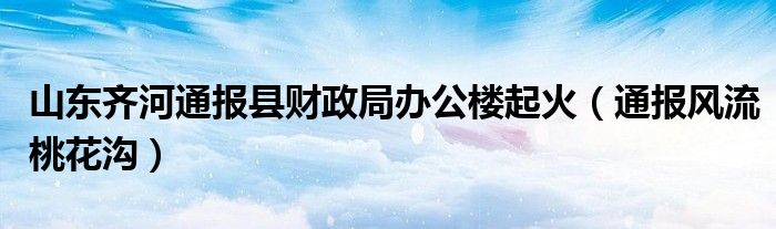 山东齐河通报县财政局办公楼起火(通报风流桃花沟)