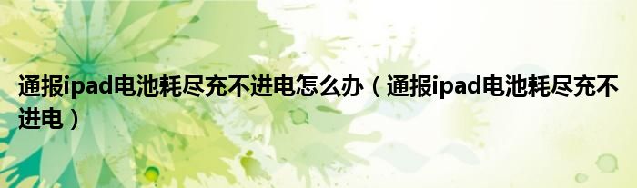 通报ipad电池耗尽充不进电怎么办(通报ipad电池耗尽充不进电)