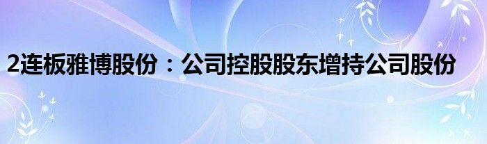 2连板雅博股份:公司控股股东增持公司股份