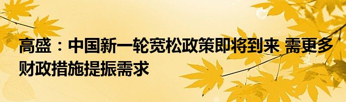 高盛:中国新一轮宽松政策即将到来 需更多财政措施提振需求